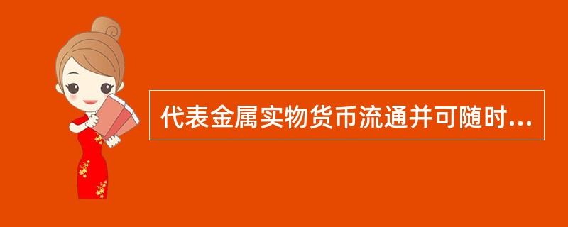代表金属实物货币流通并可随时兑换成金属实物货币的货币形态是（）。