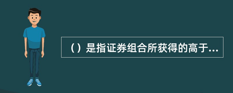 （）是指证券组合所获得的高于市场的那部分风险溢价。