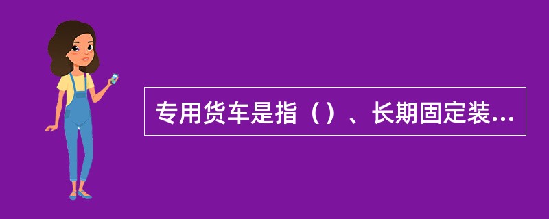 专用货车是指（）、长期固定装卸地点循环使用的专用罐车、标记载重90t及其以上的（