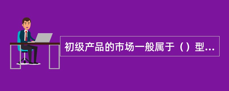 初级产品的市场一般属于（）型的行业类型。