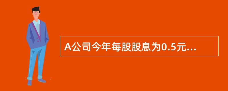 A公司今年每股股息为0.5元，预期今后每股股息将以每年10%的速度稳定增长。当前