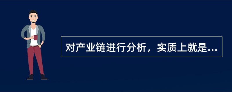 对产业链进行分析，实质上就是将某一产业价值链进行分解考察，以分析产业链上企业的竞