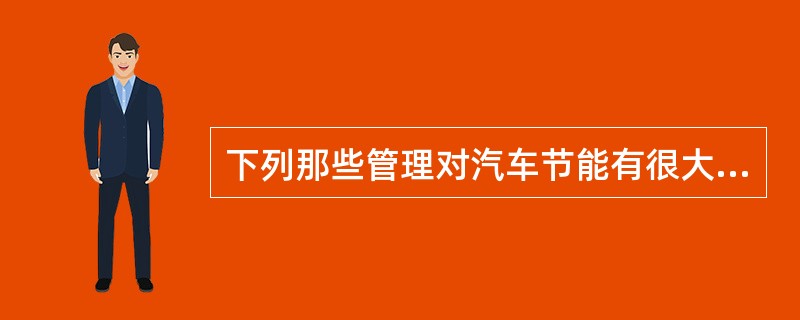 下列那些管理对汽车节能有很大的影响，是降低运输企业油耗成本的重要措施（）