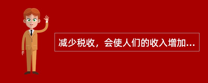 减少税收，会使人们的收入增加，直接引起证券市场价格上涨。（）