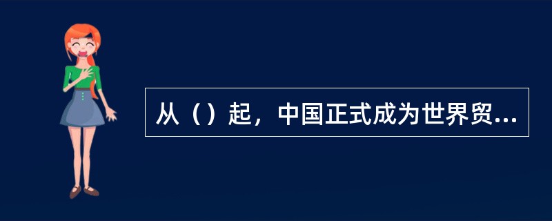 从（）起，中国正式成为世界贸易组织（WTO）的成员。