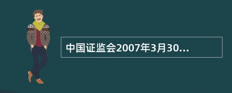 中国证监会2007年3月30日发布的《上市公司信息披露管理办法》要求上市公司如有