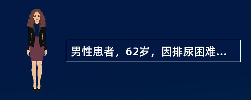 男性患者，62岁，因排尿困难6年，不能排尿1天来诊。查下腹部扪及囊性包块，直肠指