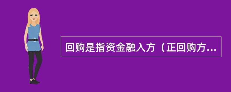 回购是指资金融入方（正回购方）在将债券出质给资金融出方（逆回购方）融入资金的同时