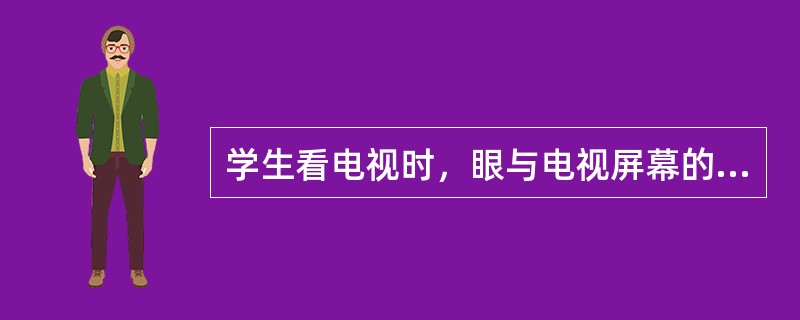 学生看电视时，眼与电视屏幕的距离为屏幕对角线的（）。