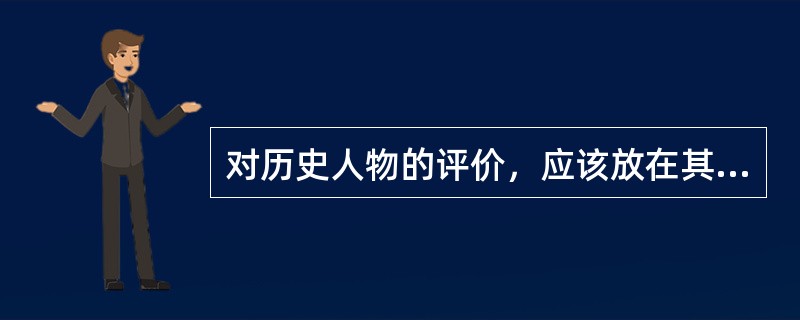 对历史人物的评价，应该放在其所处时代和社会的历史条件下去分析，不能把历史顺境中的