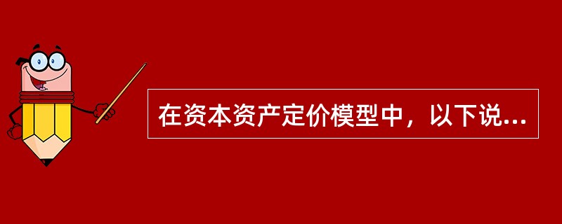 在资本资产定价模型中，以下说法正确的有（）。