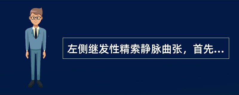 左侧继发性精索静脉曲张，首先要考虑的原因是（）。