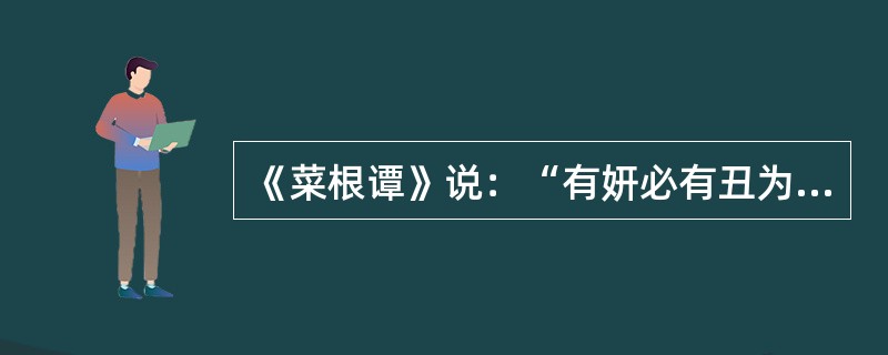 《菜根谭》说：“有妍必有丑为之对，我不夸妍，谁能丑我？有洁必有污为之仇，我不好洁