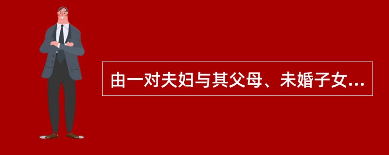 由一对夫妇与其父母、未婚子女构成的家庭属于（）