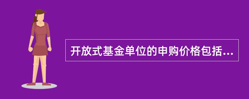 开放式基金单位的申购价格包括资产净值和一定的附加费用。（）