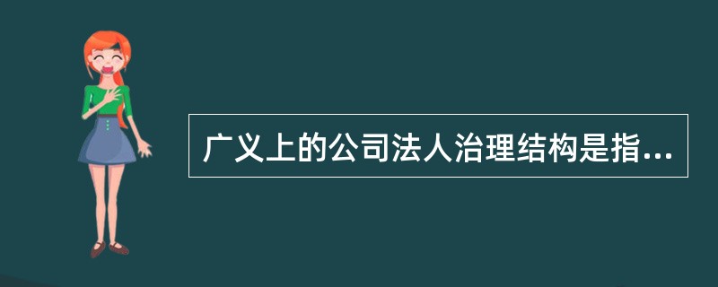 广义上的公司法人治理结构是指有关公司董事会的功能、结构、股东的权利等方面的制度安