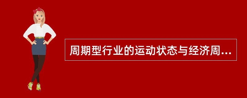 周期型行业的运动状态与经济周期呈负相关，即当经济处于上升时期，这些行业会收缩；当