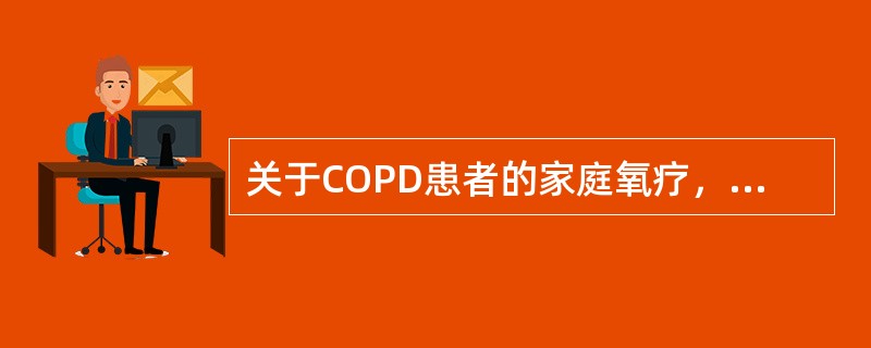 关于COPD患者的家庭氧疗，叙述正确的是（）