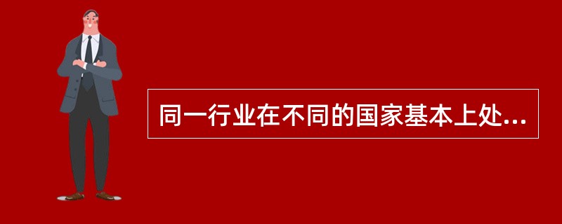 同一行业在不同的国家基本上处于生命周期的相同阶段。（）