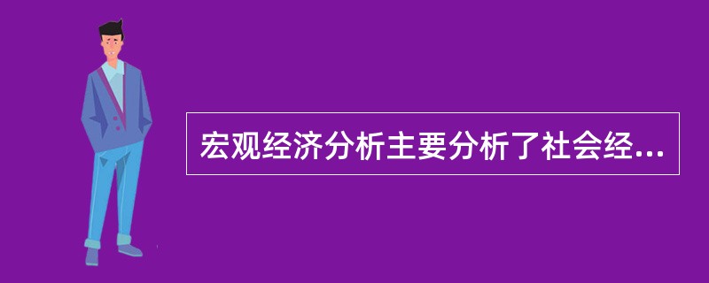 宏观经济分析主要分析了社会经济的总体状况，但没有对总体经济的各组成部分进行具体分