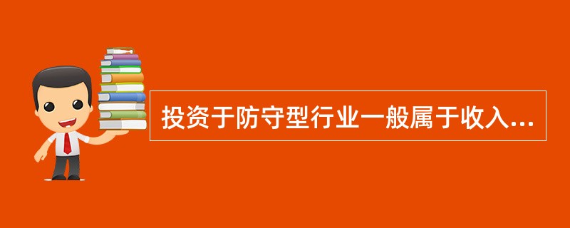 投资于防守型行业一般属于收入型投资，而非资本利得型投资。（）