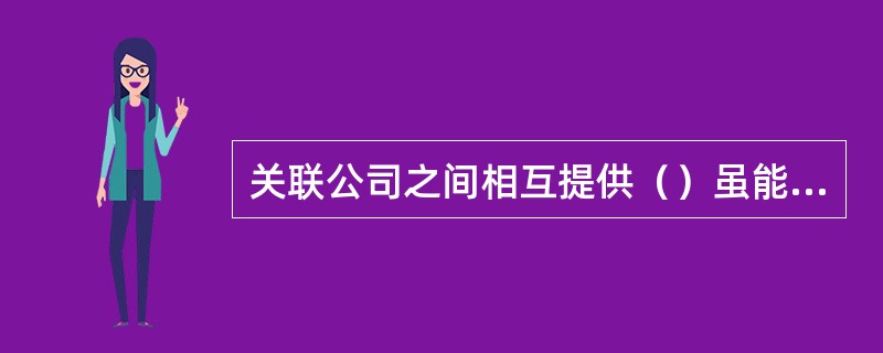 关联公司之间相互提供（）虽能有效解决各公司的资金问题，但也会形成或有负债。