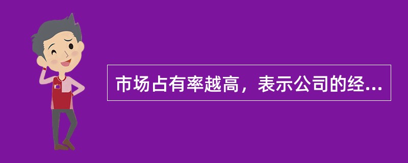 市场占有率越高，表示公司的经营能力和竞争力越强，公司的销售和利润水平越好、越稳定