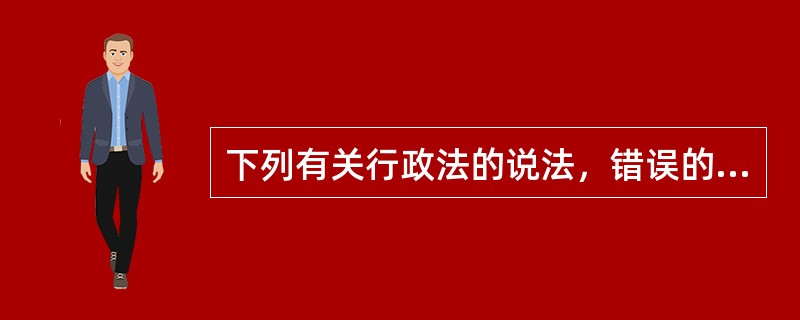 下列有关行政法的说法，错误的是（）。