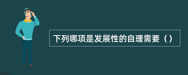 下列哪项是发展性的自理需要（）