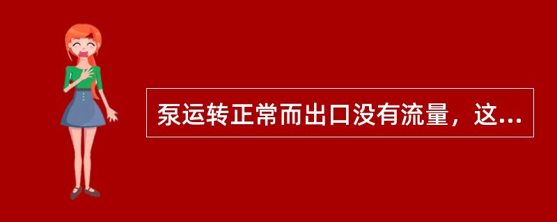 泵运转正常而出口没有流量，这种现象最常见的原因是由于（）。