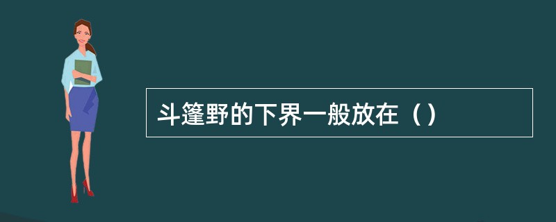 斗篷野的下界一般放在（）