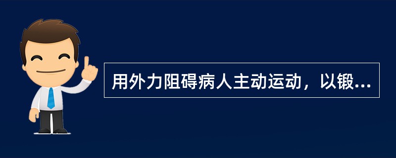 用外力阻碍病人主动运动，以锻炼其肌肉最大能力的运动是（）