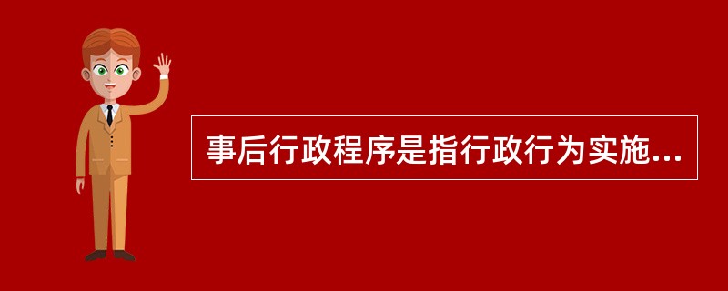 事后行政程序是指行政行为实施后，为确定该行政行为的合法性与适当性以及纠正违法、不