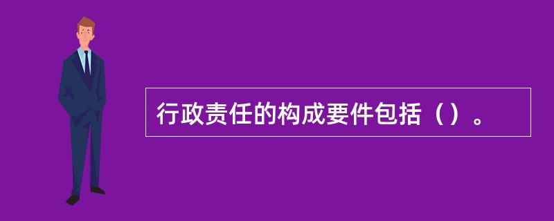 行政责任的构成要件包括（）。