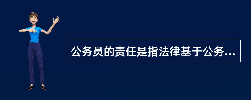公务员的责任是指法律基于公务员的身份，对于公务员是否作出了某种行为而规定的法律责