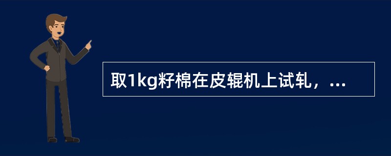 取1kg籽棉在皮辊机上试轧，轧出皮棉356g，检验含杂率为2.0%，回潮率为9.