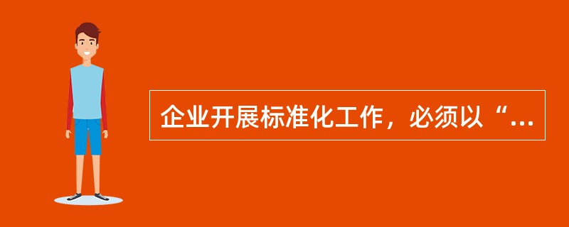 企业开展标准化工作，必须以“（）”的思想为指导。