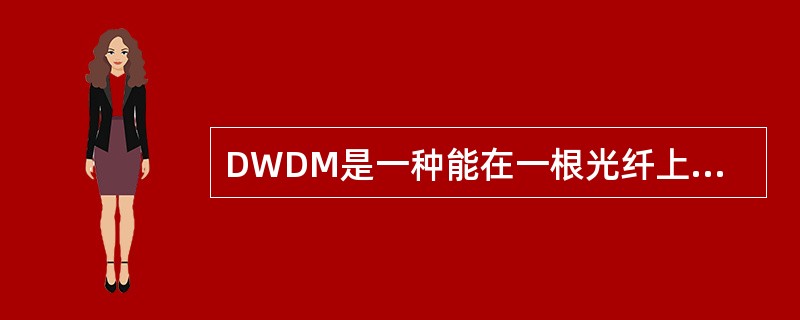 DWDM是一种能在一根光纤上同时传送多个携带有信息（模拟或数字）的光载波，只需通