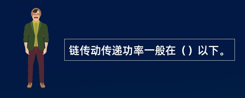 链传动传递功率一般在（）以下。