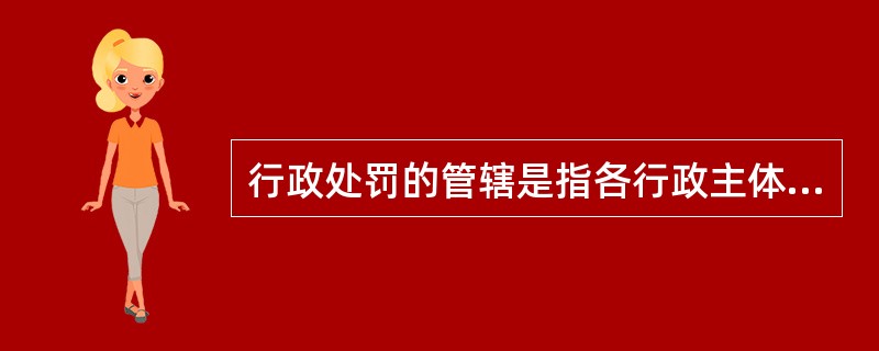 行政处罚的管辖是指各行政主体之间进行行政处罚时在事务、地域和层级方面的分工，不包