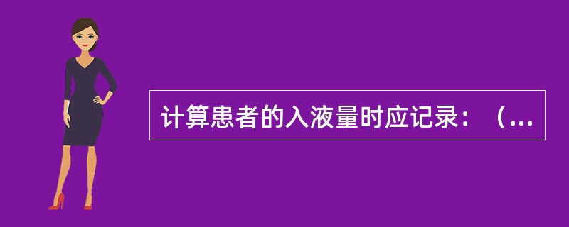 计算患者的入液量时应记录：（）。