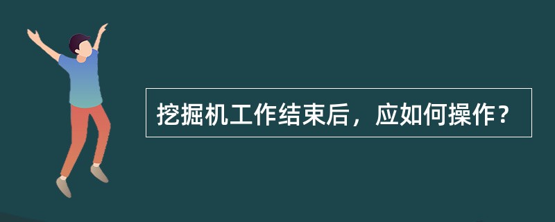 挖掘机工作结束后，应如何操作？