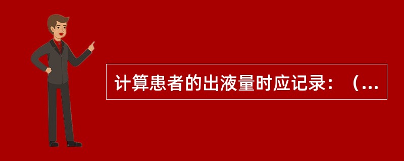 计算患者的出液量时应记录：（）。