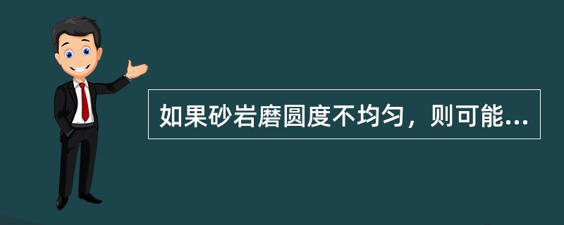 如果砂岩磨圆度不均匀，则可能出现大颗粒之间充填小颗粒的现象，使孔隙度变小。