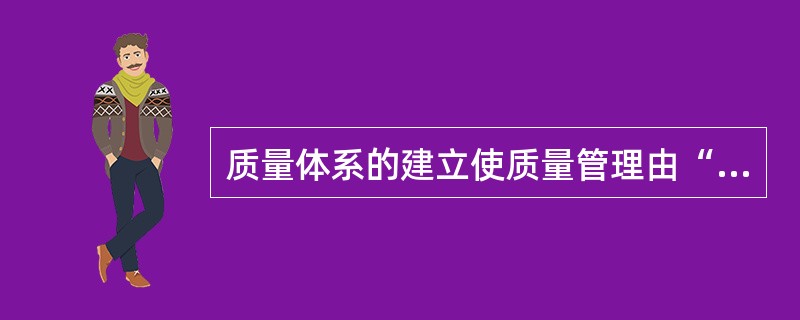 质量体系的建立使质量管理由“人治”走向“法治”。