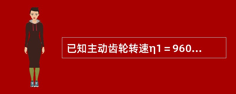 已知主动齿轮转速η1＝960转/分，齿数Z1＝20，从动齿轮齿数Z2＝50，试计