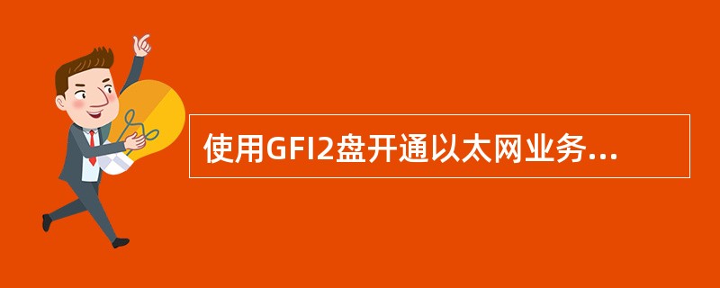 使用GFI2盘开通以太网业务说法错误的是（）