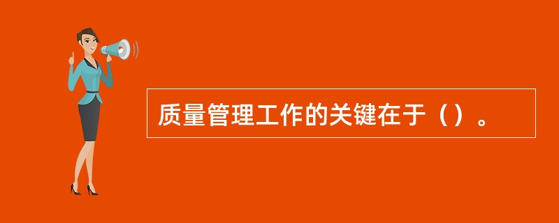 质量管理工作的关键在于（）。