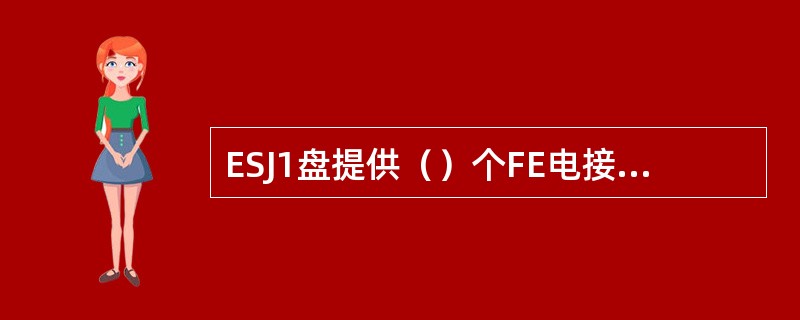 ESJ1盘提供（）个FE电接口（面板引出或者端子板引出）、（）个GE背板接口