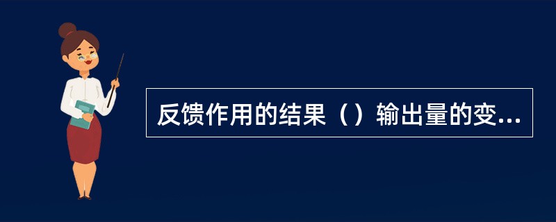 反馈作用的结果（）输出量的变化称为正反馈。